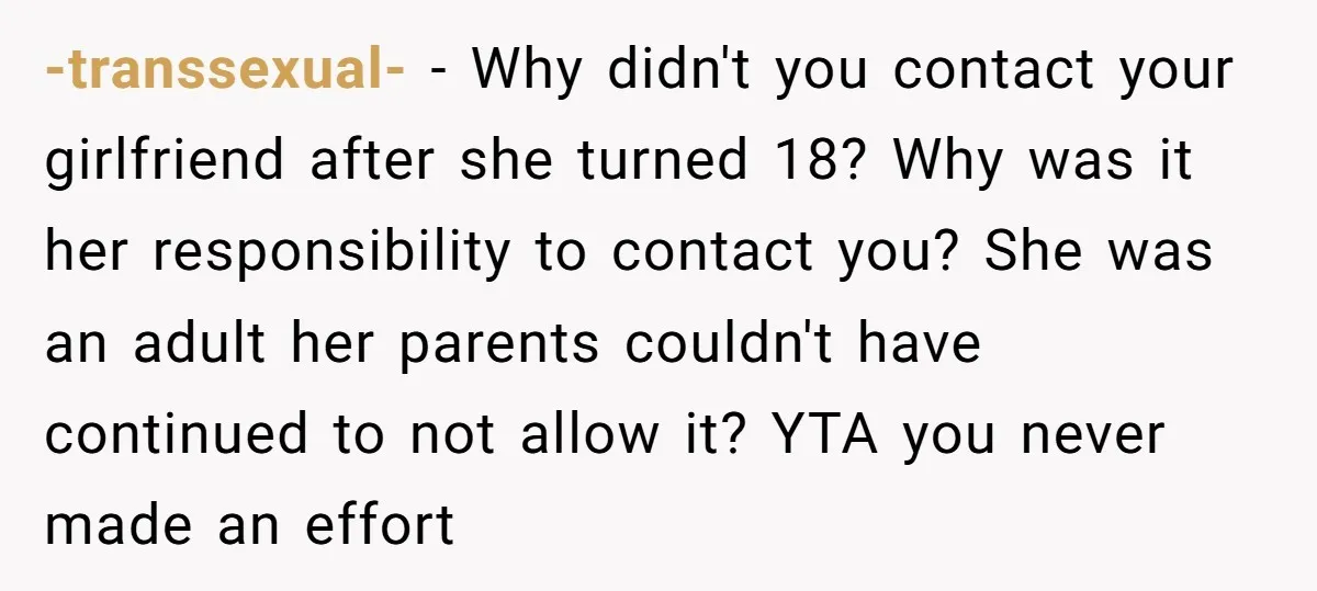 -transsexual- − Why didn't you contact your girlfriend after she turned 18? Why was it her responsibility to contact you? She was an adult her parents couldn't have continued to...