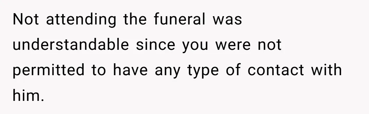 Not attending the funeral was understandable since you were not permitted to have any type of contact with him.