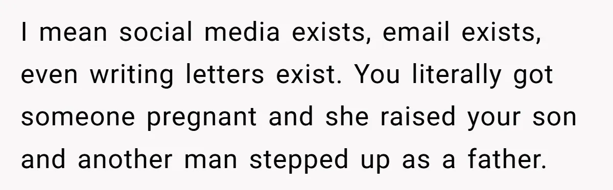 I mean social media exists, email exists, even writing letters exist. You literally got someone pregnant and she raised your son and another man stepped up as a father.