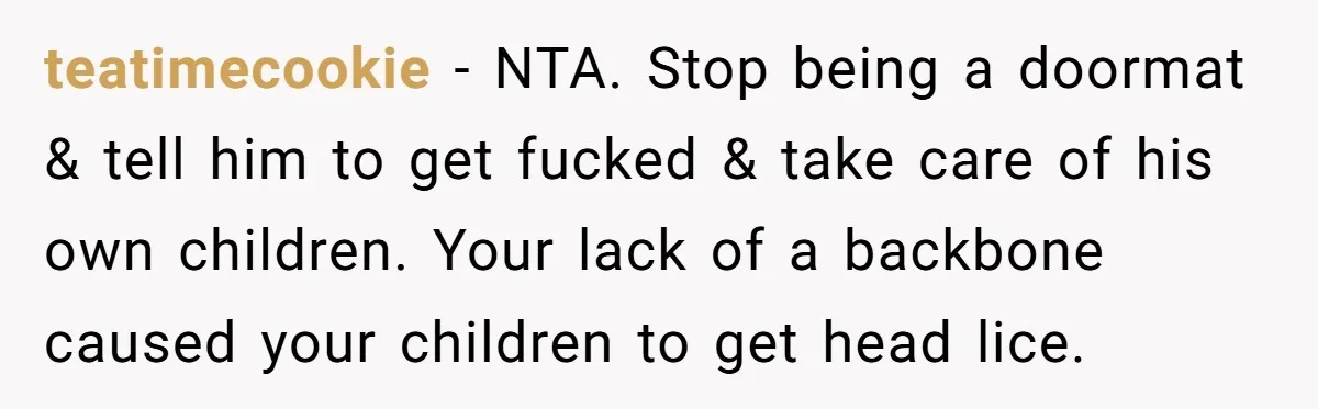 teatimecookie − NTA. Stop being a doormat & tell him to get fucked & take care of his own children. Your lack of a backbone caused your children to get...