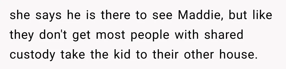 she says he is there to see Maddie, but like they don't get most people with shared custody take the kid to their other house.