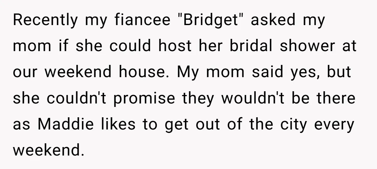 Recently my fiancee "Bridget" asked my mom if she could host her bridal shower at our weekend house. My mom said yes, but she couldn't promise they wouldn't be there...