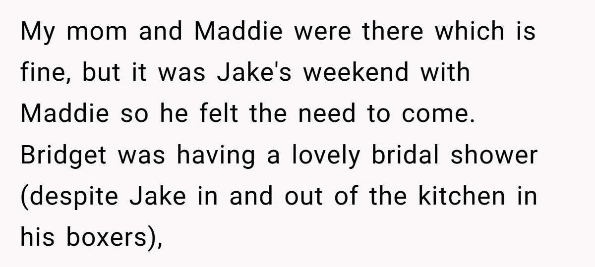My mom and Maddie were there which is fine, but it was Jake's weekend with Maddie so he felt the need to come. Bridget was having a lovely bridal shower...