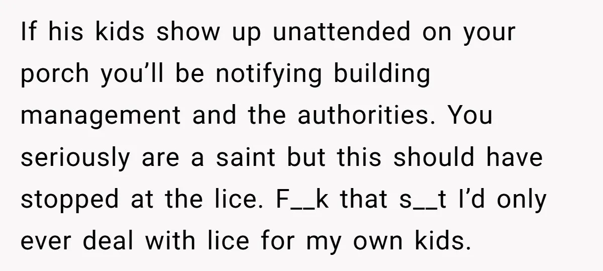 If his kids show up unattended on your porch you’ll be notifying building management and the authorities. You seriously are a saint but this should have stopped at the lice....