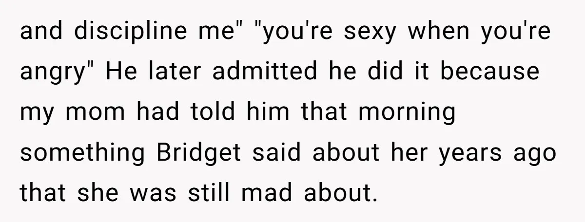 and discipline me" "you're sexy when you're angry" He later admitted he did it because my mom had told him that morning something Bridget said about her years ago that...