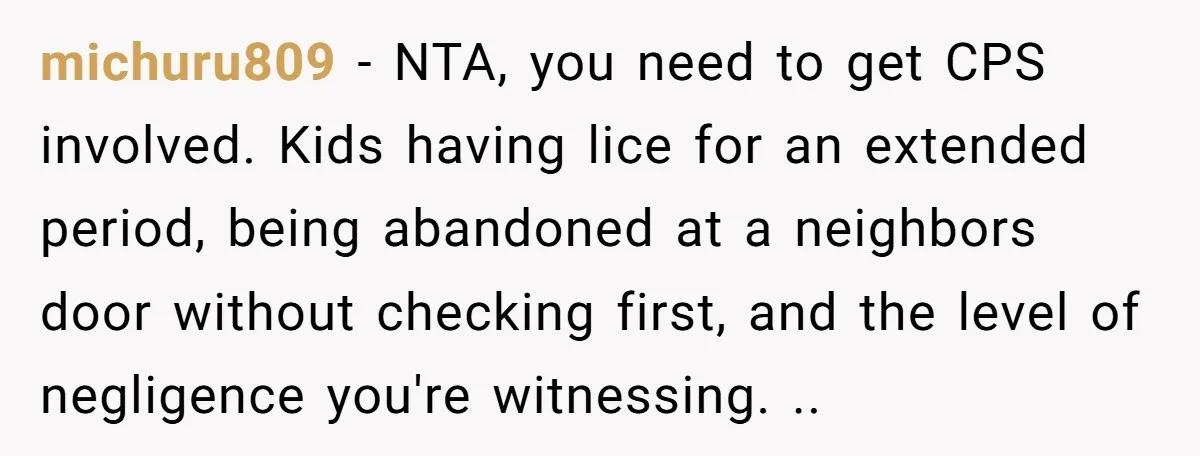michuru809 − NTA, you need to get CPS involved. Kids having lice for an extended period, being abandoned at a neighbors door without checking first, and the level of negligence...