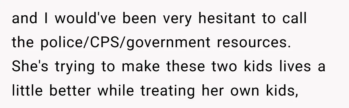 and I would've been very hesitant to call the police/CPS/government resources. She's trying to make these two kids lives a little better while treating her own kids,
