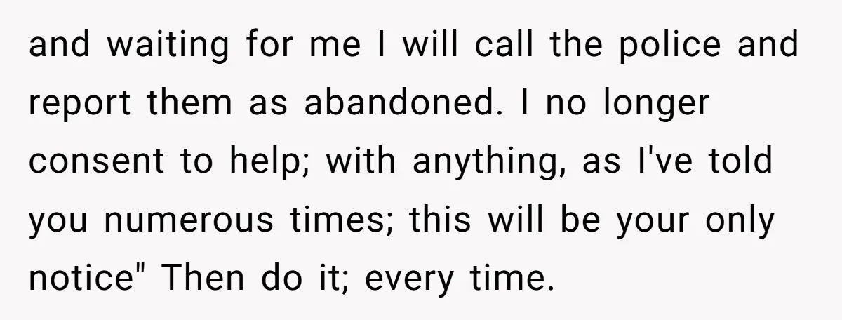 and waiting for me I will call the police and report them as abandoned. I no longer consent to help; with anything, as I've told you numerous times; this will...