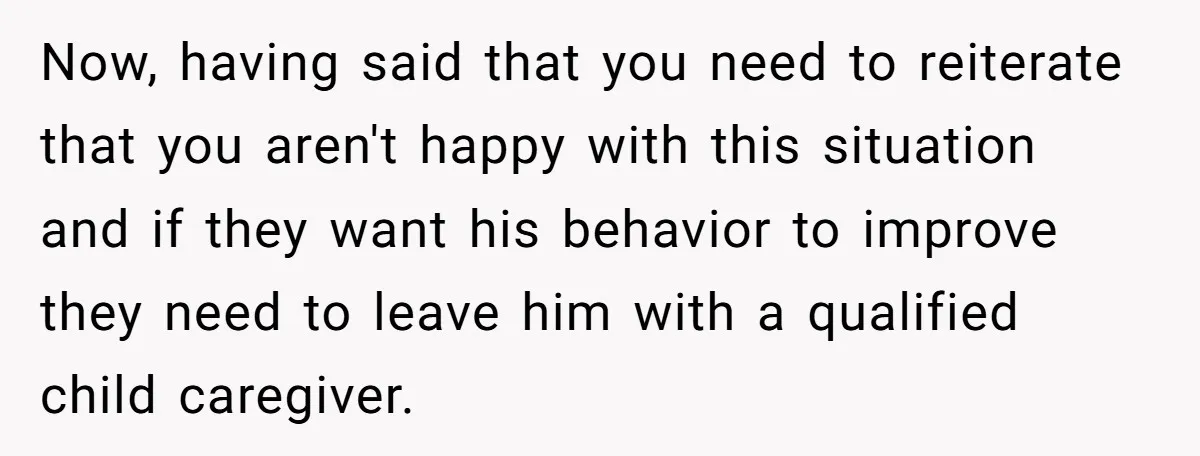 Now, having said that you need to reiterate that you aren't happy with this situation and if they want his behavior to improve they need to leave him with a...