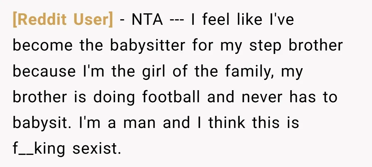 [Reddit User] − NTA --- I feel like I've become the babysitter for my step brother because I'm the girl of the family, my brother is doing football and never...