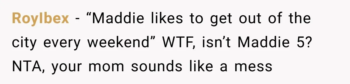 RoyIbex − “Maddie likes to get out of the city every weekend” WTF, isn’t Maddie 5? NTA, your mom sounds like a mess