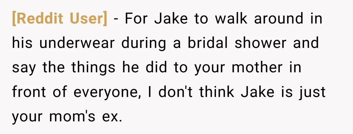 [Reddit User] − For Jake to walk around in his underwear during a bridal shower and say the things he did to your mother in front of everyone, I don't...