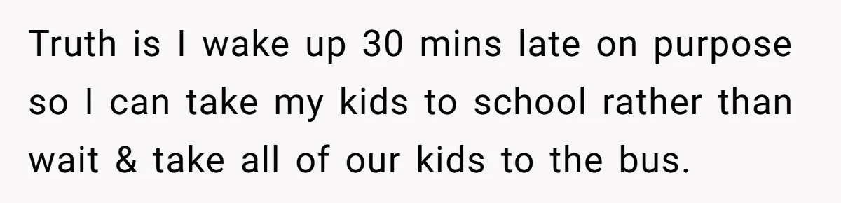 Truth is I wake up 30 mins late on purpose so I can take my kids to school rather than wait & take all of our kids to the bus.