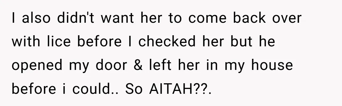 I also didn't want her to come back over with lice before I checked her but he opened my door & left her in my house before i could.. So...