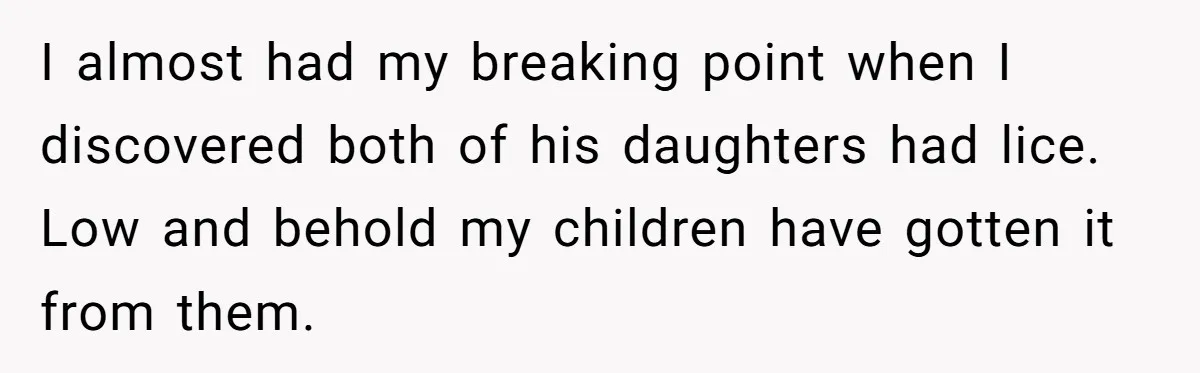 I almost had my breaking point when I discovered both of his daughters had lice. Low and behold my children have gotten it from them.