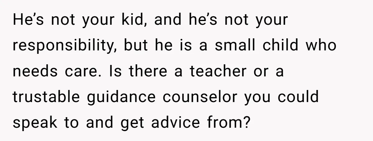 He’s not your kid, and he’s not your responsibility, but he is a small child who needs care. Is there a teacher or a trustable guidance counselor you could speak...