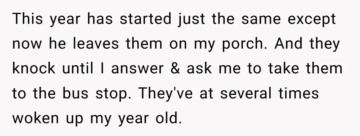 This year has started just the same except now he leaves them on my porch. And they knock until I answer & ask me to take them to the bus...