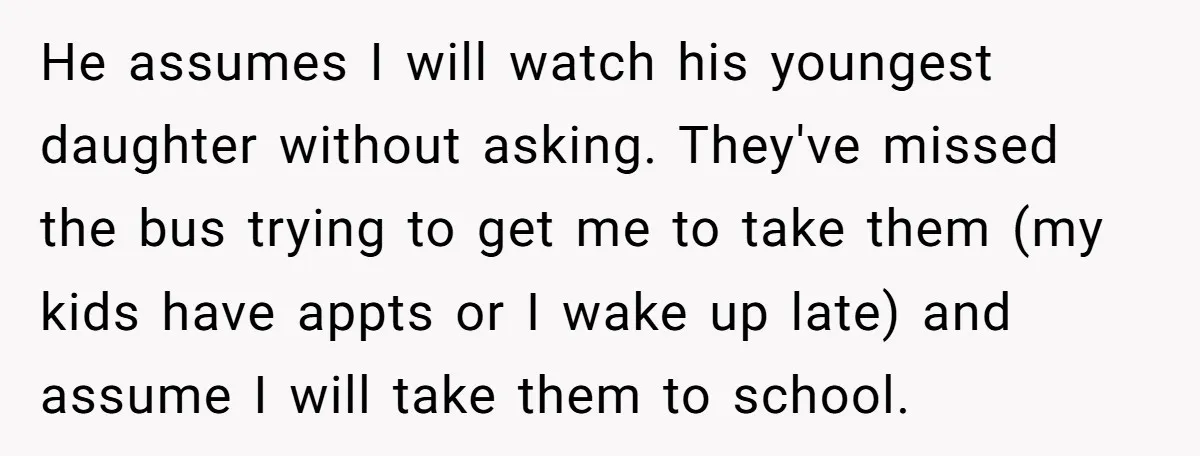 He assumes I will watch his youngest daughter without asking. They've missed the bus trying to get me to take them (my kids have appts or I wake up late)...