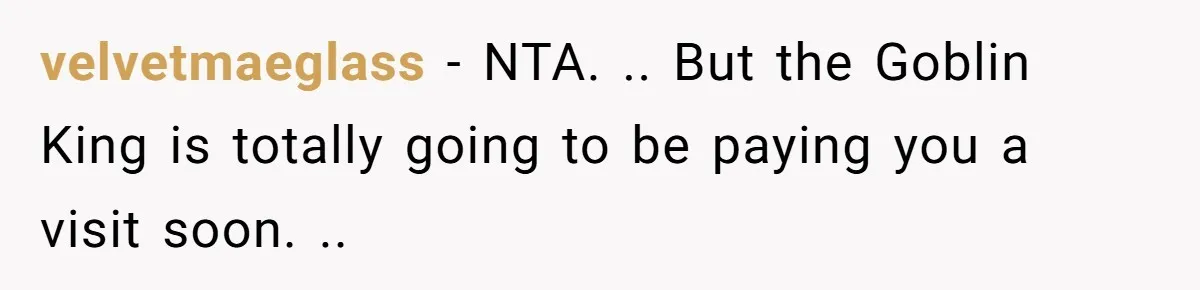 velvetmaeglass − NTA. .. But the Goblin King is totally going to be paying you a visit soon. ..