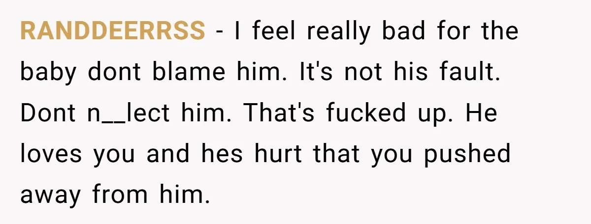RANDDEERRSS − I feel really bad for the baby dont blame him. It's not his fault. Dont n__lect him. That's fucked up. He loves you and hes hurt that you...