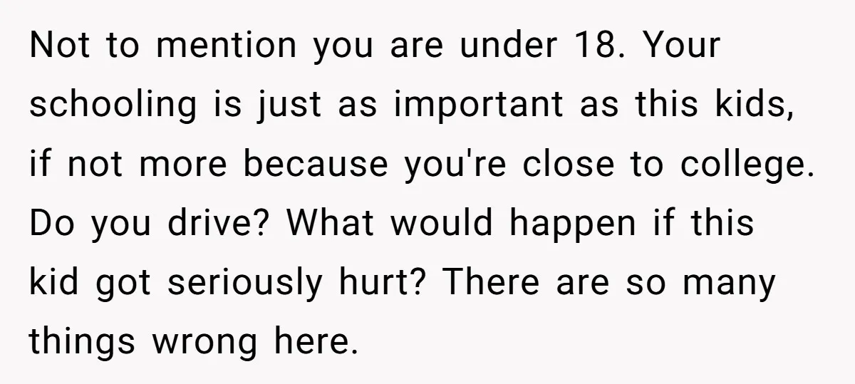 Not to mention you are under 18. Your schooling is just as important as this kids, if not more because you're close to college. Do you drive? What would happen...