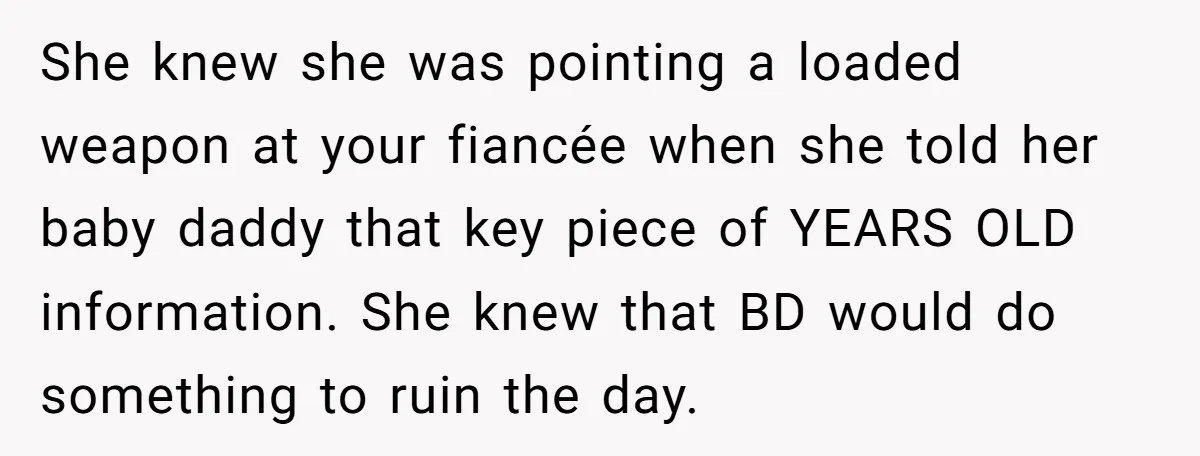 She knew she was pointing a loaded weapon at your fiancée when she told her baby daddy that key piece of YEARS OLD information. She knew that BD would do...