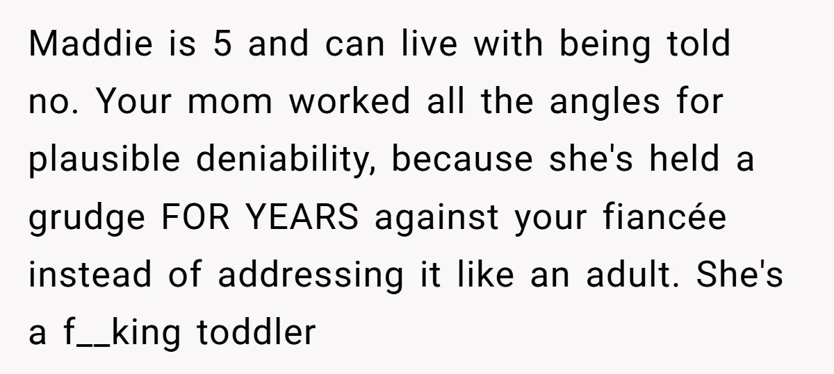 Maddie is 5 and can live with being told no. Your mom worked all the angles for plausible deniability, because she's held a grudge FOR YEARS against your fiancée instead...