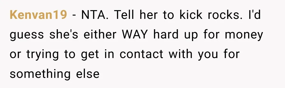 Kenvan19 − NTA. Tell her to kick rocks. I'd guess she's either WAY hard up for money or trying to get in contact with you for something else