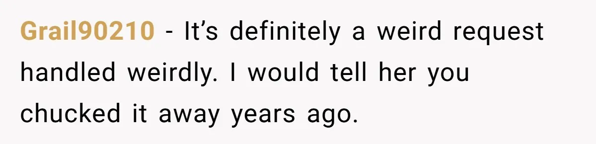 Grail90210 − It’s definitely a weird request handled weirdly. I would tell her you chucked it away years ago.
