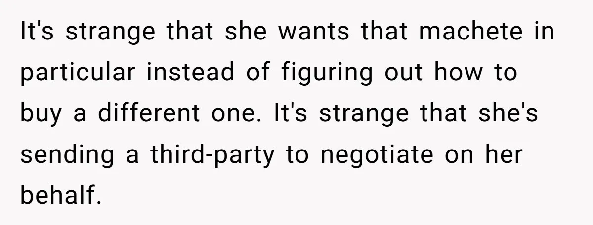 It's strange that she wants that machete in particular instead of figuring out how to buy a different one. It's strange that she's sending a third-party to negotiate on her...
