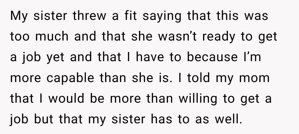 My sister threw a fit saying that this was too much and that she wasn’t ready to get a job yet and that I have to because I’m more capable...