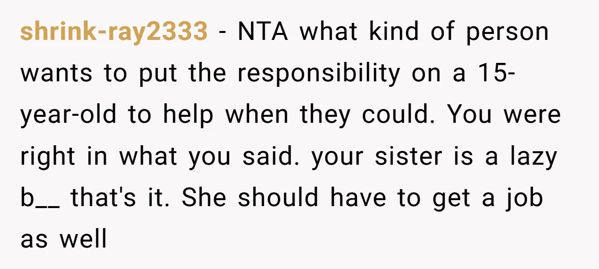 shrink-ray2333 − NTA what kind of person wants to put the responsibility on a 15-year-old to help when they could. You were right in what you said. your sister is...