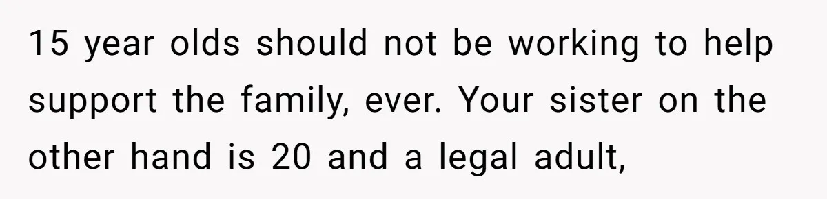 15 year olds should not be working to help support the family, ever. Your sister on the other hand is 20 and a legal adult,