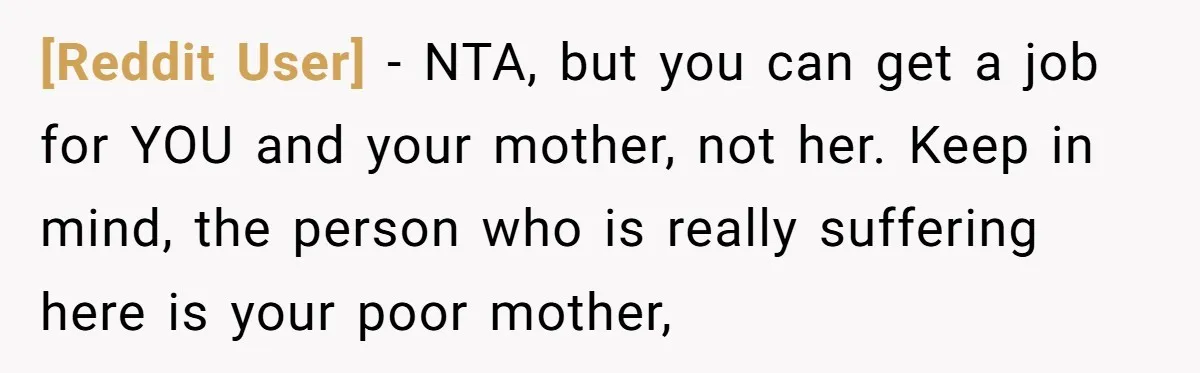 [Reddit User] − NTA, but you can get a job for YOU and your mother, not her. Keep in mind, the person who is really suffering here is your poor...