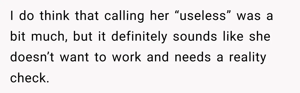 I do think that calling her “useless” was a bit much, but it definitely sounds like she doesn’t want to work and needs a reality check.