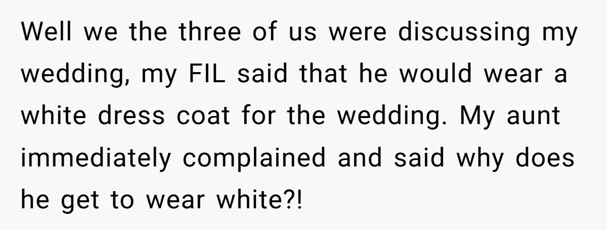 Well we the three of us were discussing my wedding, my FIL said that he would wear a white dress coat for the wedding. My aunt immediately complained and said...