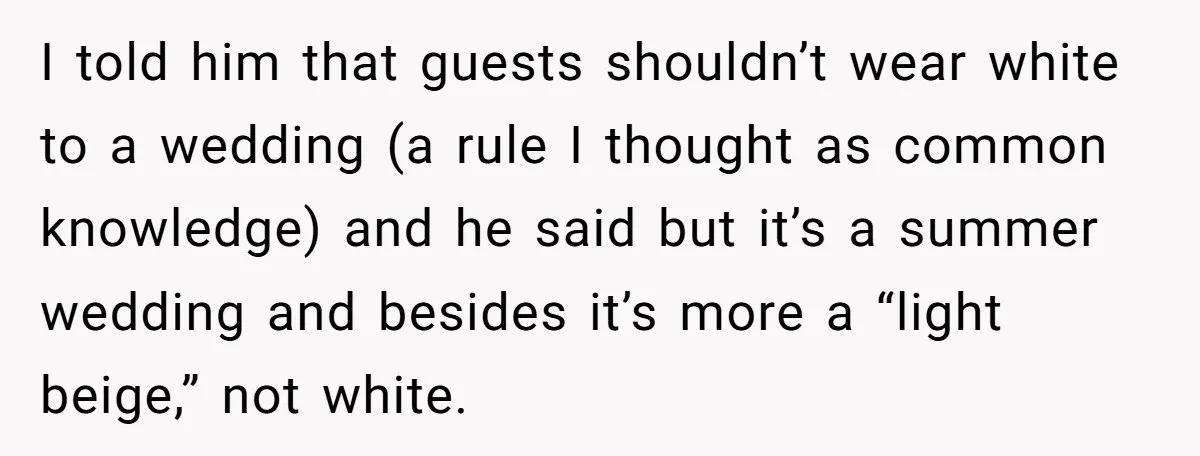 I told him that guests shouldn’t wear white to a wedding (a rule I thought as common knowledge) and he said but it’s a summer wedding and besides it’s more...