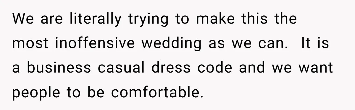 We are literally trying to make this the most inoffensive wedding as we can.  It is a business casual dress code and we want people to be comfortable.