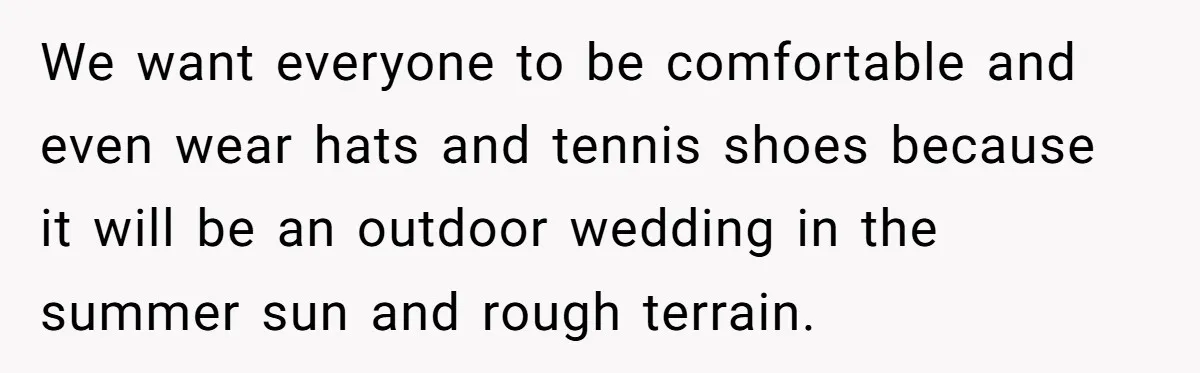 We want everyone to be comfortable and even wear hats and tennis shoes because it will be an outdoor wedding in the summer sun and rough terrain.