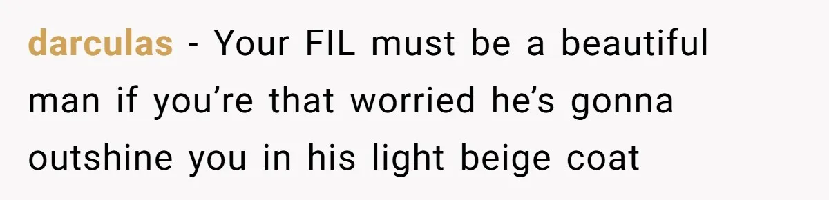 darculas − Your FIL must be a beautiful man if you’re that worried he’s gonna outshine you in his light beige coat