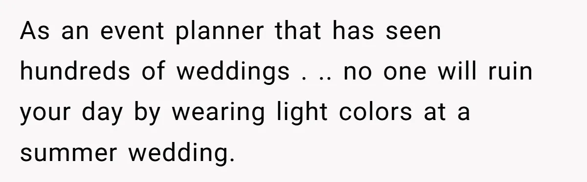 As an event planner that has seen hundreds of weddings . .. no one will ruin your day by wearing light colors at a summer wedding.