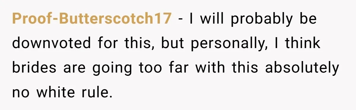 Proof-Butterscotch17 − I will probably be downvoted for this, but personally, I think brides are going too far with this absolutely no white rule.