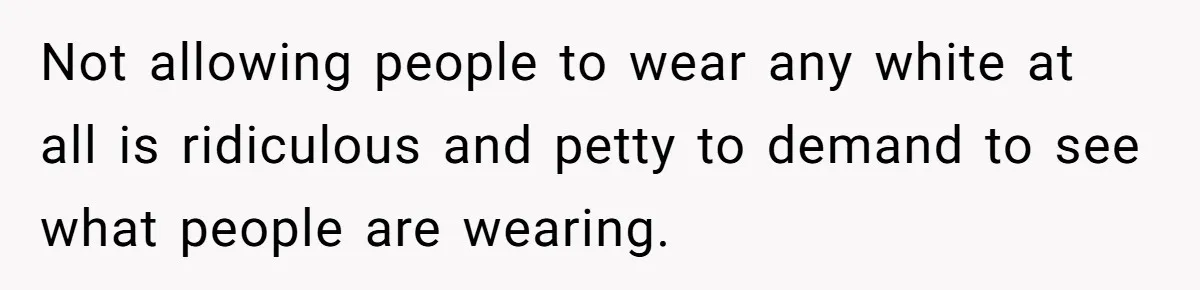 Not allowing people to wear any white at all is ridiculous and petty to demand to see what people are wearing.