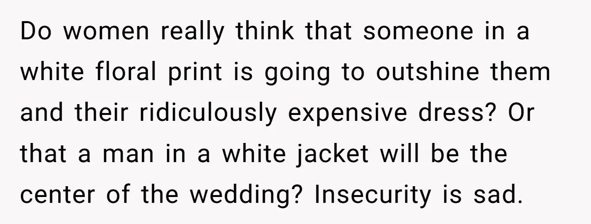 Do women really think that someone in a white floral print is going to outshine them and their ridiculously expensive dress? Or that a man in a white jacket will...