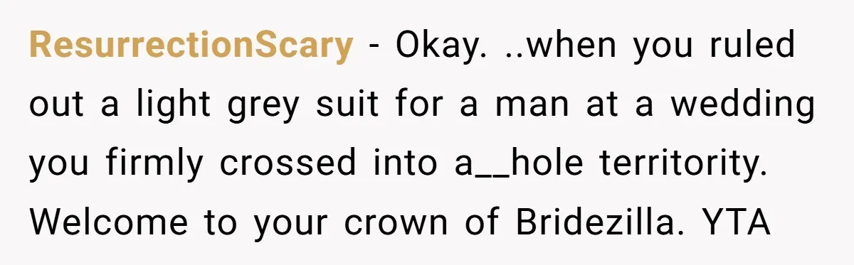 ResurrectionScary − Okay. ..when you ruled out a light grey suit for a man at a wedding you firmly crossed into a__hole territority. Welcome to your crown of Bridezilla. YTA