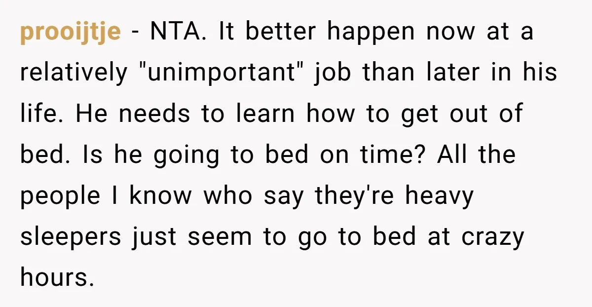 prooijtje − NTA. It better happen now at a relatively "unimportant" job than later in his life. He needs to learn how to get out of bed. Is he going...