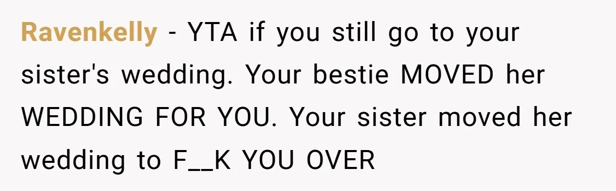 Ravenkelly − YTA if you still go to your sister's wedding. Your bestie MOVED her WEDDING FOR YOU. Your sister moved her wedding to F__K YOU OVER