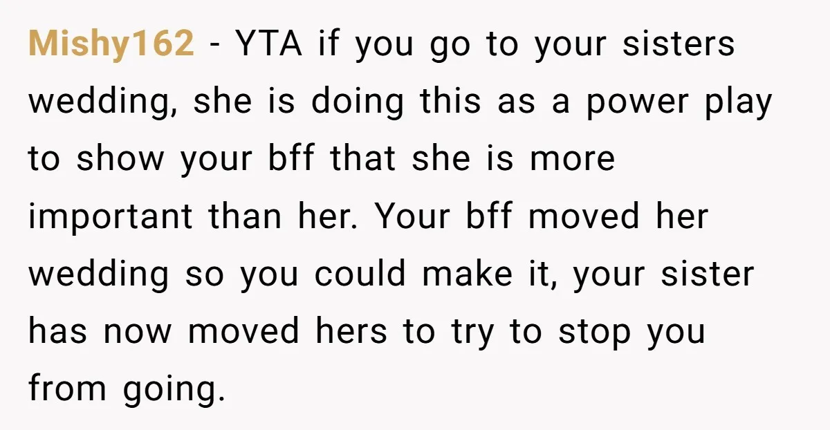 Mishy162 − YTA if you go to your sisters wedding, she is doing this as a power play to show your bff that she is more important than her. Your...