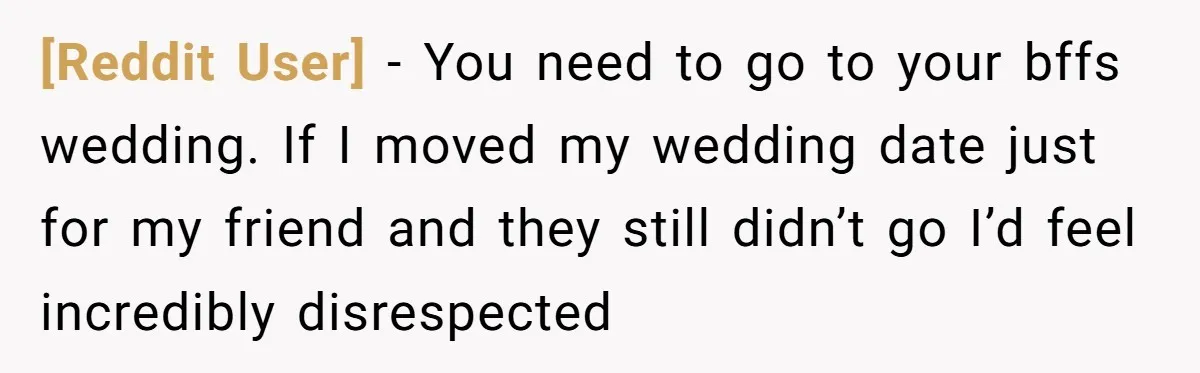 [Reddit User] − You need to go to your bffs wedding. If I moved my wedding date just for my friend and they still didn’t go I’d feel incredibly disrespected