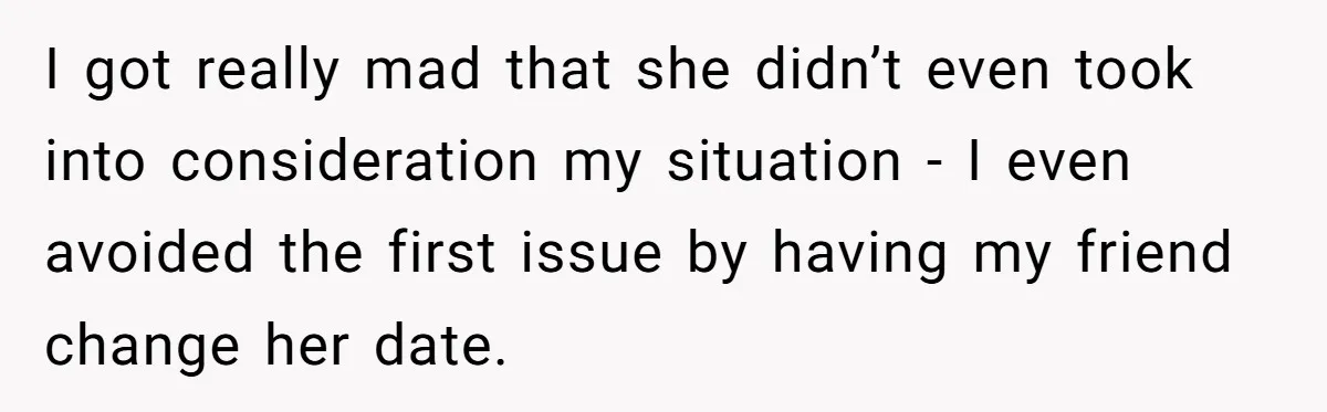 I got really mad that she didn’t even took into consideration my situation - I even avoided the first issue by having my friend change her date.